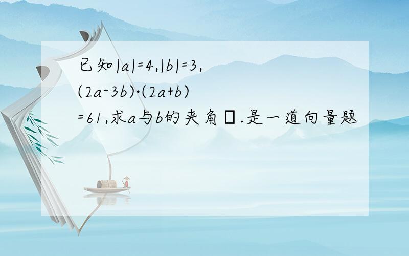 已知|a|=4,|b|=3,(2a-3b)·(2a+b)=61,求a与b的夹角θ.是一道向量题