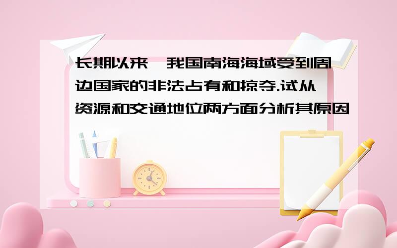 长期以来,我国南海海域受到周边国家的非法占有和掠夺.试从资源和交通地位两方面分析其原因