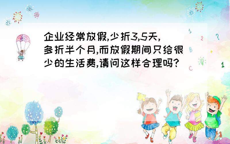 企业经常放假,少折3,5天,多折半个月,而放假期间只给很少的生活费,请问这样合理吗?