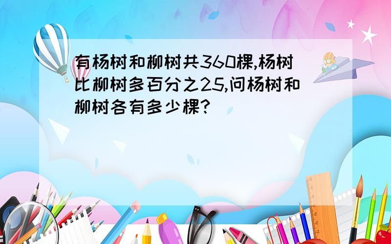 有杨树和柳树共360棵,杨树比柳树多百分之25,问杨树和柳树各有多少棵?