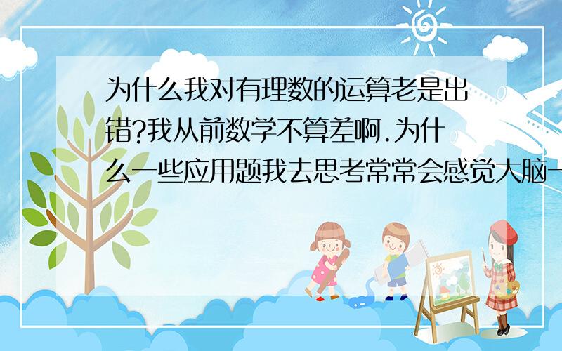 为什么我对有理数的运算老是出错?我从前数学不算差啊.为什么一些应用题我去思考常常会感觉大脑一片空白