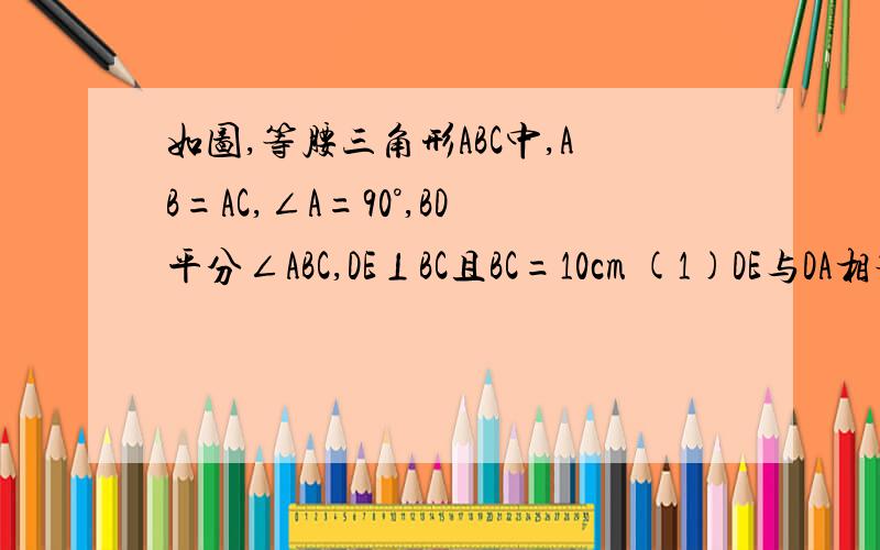 如图,等腰三角形ABC中,AB=AC,∠A=90°,BD平分∠ABC,DE⊥BC且BC=10cm (1)DE与DA相等吗?为什么?