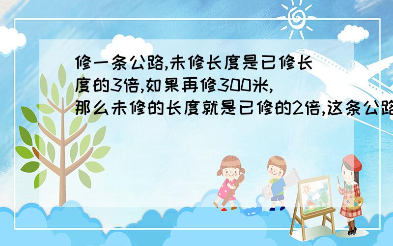 修一条公路,未修长度是已修长度的3倍,如果再修300米,那么未修的长度就是已修的2倍,这条公路长多少米?要方程,要非常非常详细,