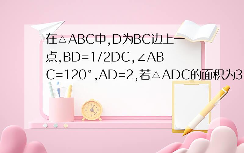 在△ABC中,D为BC边上一点,BD=1/2DC,∠ABC=120°,AD=2,若△ADC的面积为3-根号3,则∠BAC=?