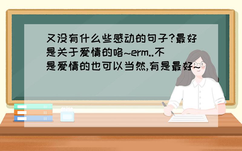 又没有什么些感动的句子?最好是关于爱情的咯~erm..不是爱情的也可以当然,有是最好~