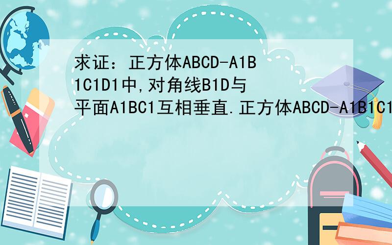 求证：正方体ABCD-A1B1C1D1中,对角线B1D与平面A1BC1互相垂直.正方体ABCD-A1B1C1D1中,连接A1B,D1B BC1.求证：对角线B1D与平面A1BC1互相垂直.