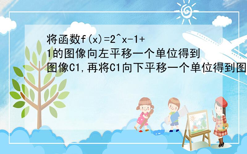 将函数f(x)=2^x-1+1的图像向左平移一个单位得到图像C1,再将C1向下平移一个单位得到图像C2,做出C2关于直线y=x的对称的图像C3,则C3的解析式g（x）=