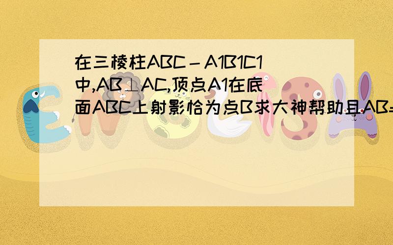 在三棱柱ABC－A1B1C1中,AB⊥AC,顶点A1在底面ABC上射影恰为点B求大神帮助且AB=AC=A1B=2.（1）求棱AA1与BC所成的角的大小；（2）取线段B1C1的中点P,求二面角P－AB－A1的正切值.