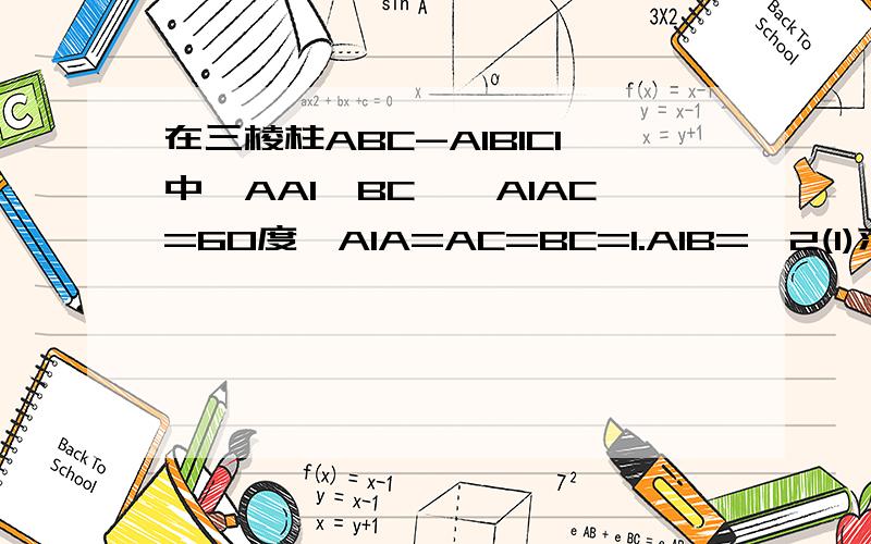 在三棱柱ABC-A1B1C1中,AA1⊥BC,∠A1AC=60度,A1A=AC=BC=1.A1B=√2(1)求证:平面A1BC在三棱柱ABC-A1B1C1中,AA1⊥BC,∠A1AC=60度,A1A=AC=BC=1.A1B=√2（1）求证：(1)平面A1BC⊥平面ACC1A1 (2)如果D为AB中点,求证：B1C平行于平