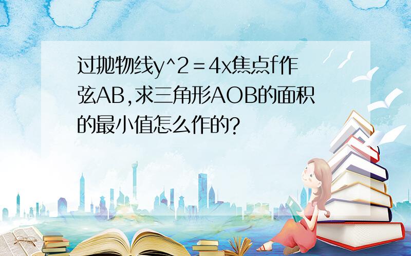 过抛物线y^2＝4x焦点f作弦AB,求三角形AOB的面积的最小值怎么作的?