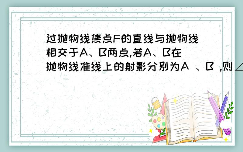 过抛物线焦点F的直线与抛物线相交于A、B两点,若A、B在抛物线准线上的射影分别为A 、B ,则∠A FB 等于____