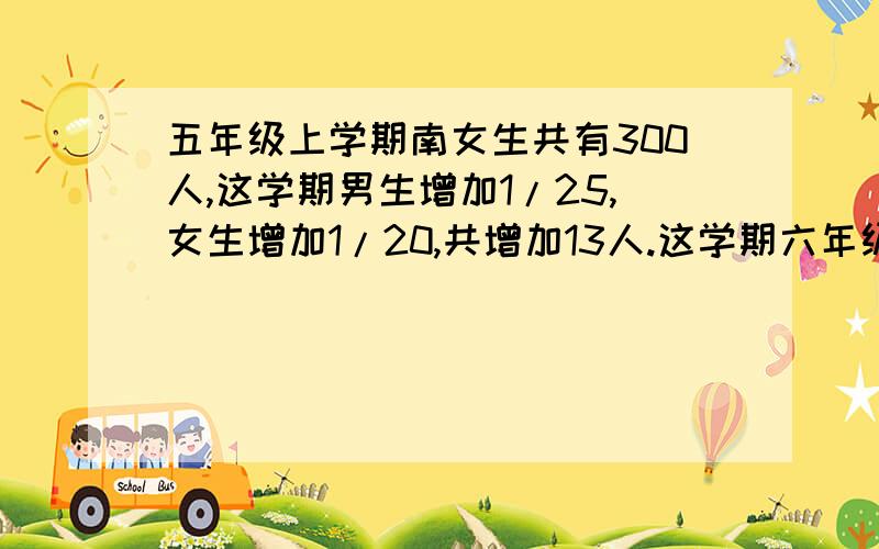 五年级上学期南女生共有300人,这学期男生增加1/25,女生增加1/20,共增加13人.这学期六年级男女生各有多少人