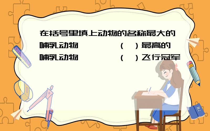 在括号里填上动物的名称最大的哺乳动物————（ ）最高的哺乳动物————（ ）飞行冠军———————（ ）短跑冠军———————（ ）最大的鸟———————（ ）最小的鸟—