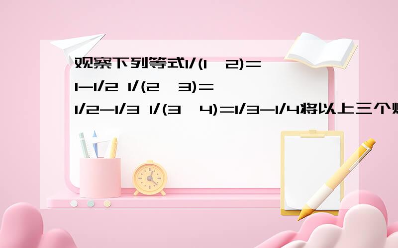 观察下列等式1/(1*2)=1-1/2 1/(2*3)=1/2-1/3 1/(3*4)=1/3-1/4将以上三个灯市两边分别相加得:1/(1*2)+1/(2*3)+1/(3*4)=1-1/2+1/2-1/3+1/3-1/4=1-1/4=3/41.猜想并写出:1/[n(n+1)]=?2.直接写出下列各试的计算结果:(1)1/(1*2)+1/(2*3