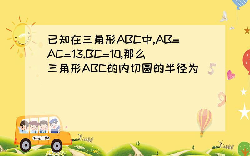 已知在三角形ABC中,AB=AC=13.BC=10,那么三角形ABC的内切圆的半径为