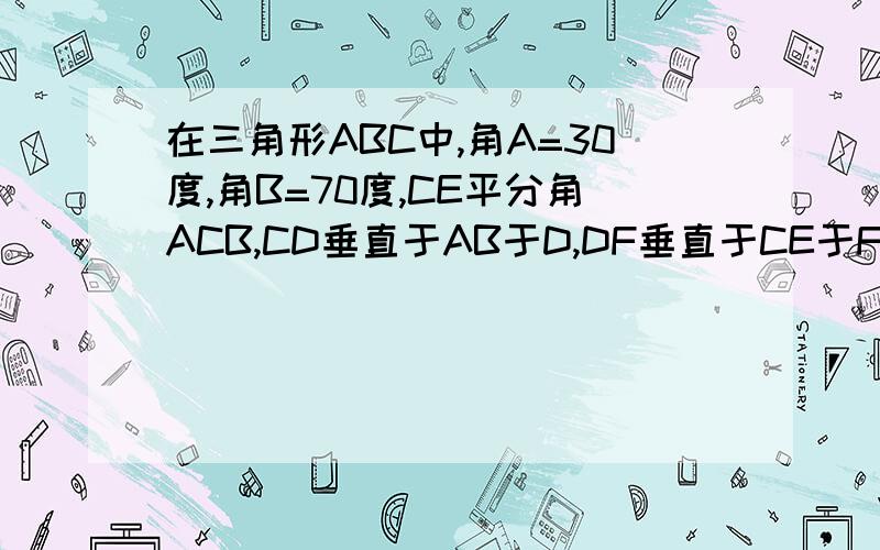 在三角形ABC中,角A=30度,角B=70度,CE平分角ACB,CD垂直于AB于D,DF垂直于CE于F（1）CD是∠bce的角平分线吗?请说明理由（2）找出图中于角B相等的角.直接写出结果