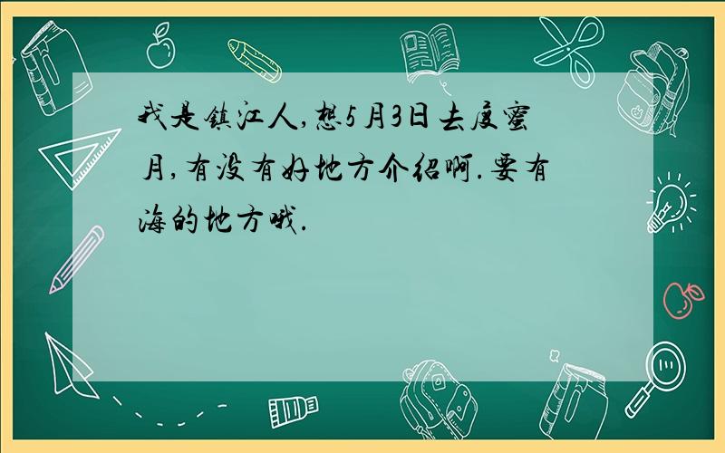 我是镇江人,想5月3日去度蜜月,有没有好地方介绍啊.要有海的地方哦.