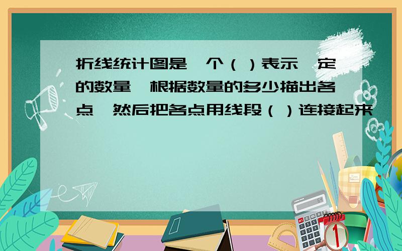 折线统计图是一个（）表示一定的数量,根据数量的多少描出各点,然后把各点用线段（）连接起来