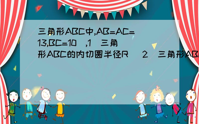 三角形ABC中,AB=AC=13,BC=10(,1)三角形ABC的内切圆半径R （2）三角形ABC外接圆半径R