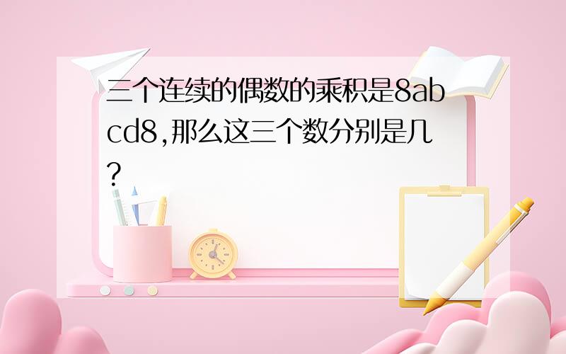 三个连续的偶数的乘积是8abcd8,那么这三个数分别是几?