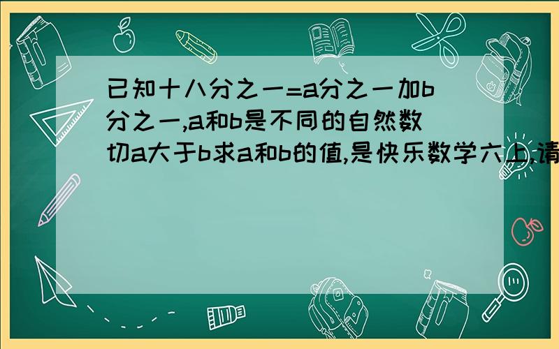 已知十八分之一=a分之一加b分之一,a和b是不同的自然数切a大于b求a和b的值,是快乐数学六上,请写详细马上要要