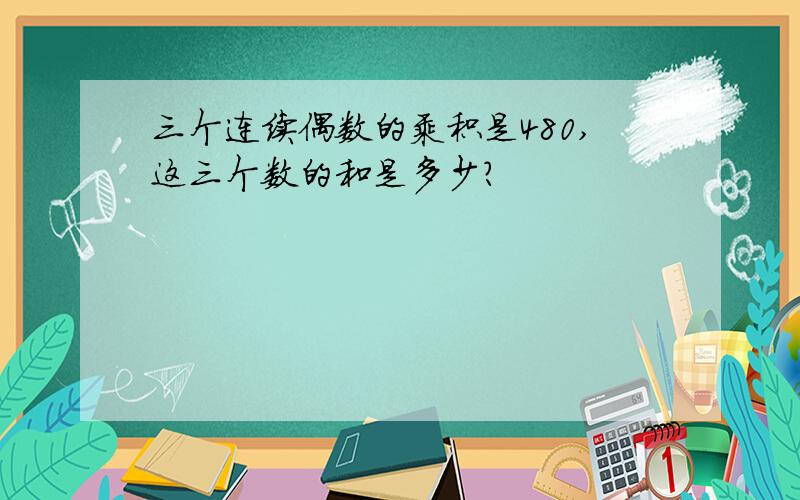 三个连续偶数的乘积是480,这三个数的和是多少?