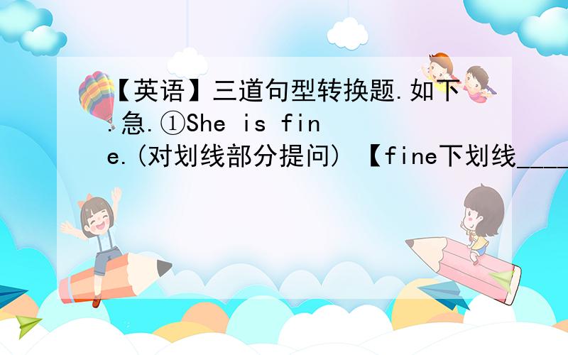 【英语】三道句型转换题.如下.急.①She is fine.(对划线部分提问) 【fine下划线_____ _____she?②This is a red quilt.（改为同义句）____ _____ is ____.③That is a yellow key.(对划线部分提问) 【a yellow key下划线