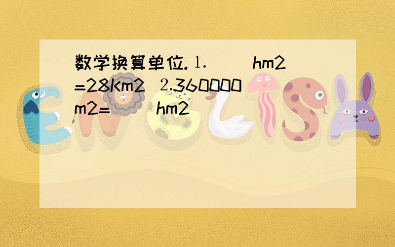 数学换算单位.⒈（ ）hm2=28Km2 ⒉360000m2=（ ）hm2