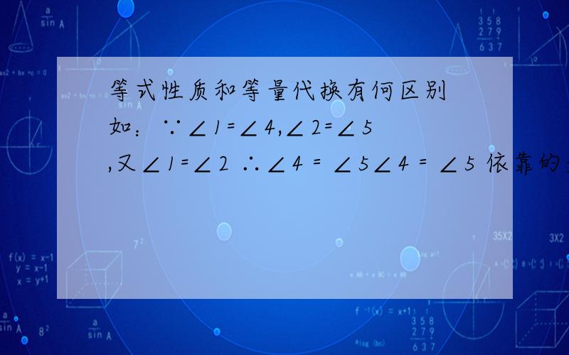 等式性质和等量代换有何区别 如：∵∠1=∠4,∠2=∠5,又∠1=∠2 ∴∠4＝∠5∠4＝∠5 依靠的是等式性质还等量代换 请说明理由