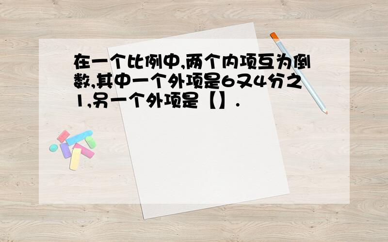 在一个比例中,两个内项互为倒数,其中一个外项是6又4分之1,另一个外项是【】.