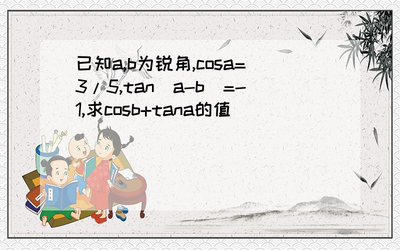 已知a,b为锐角,cosa=3/5,tan(a-b)=-1,求cosb+tana的值