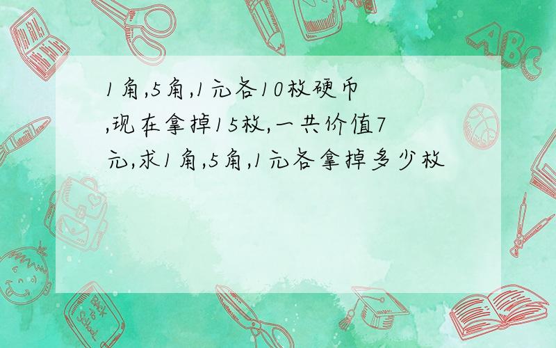 1角,5角,1元各10枚硬币,现在拿掉15枚,一共价值7元,求1角,5角,1元各拿掉多少枚