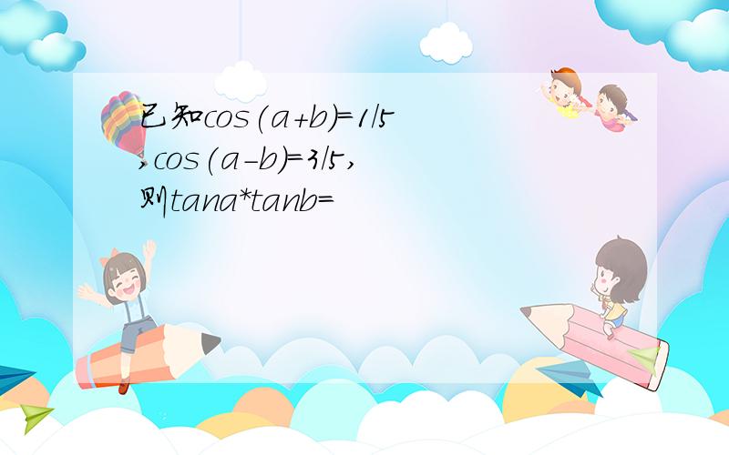 已知cos(a+b)=1/5,cos(a-b)=3/5,则tana*tanb=