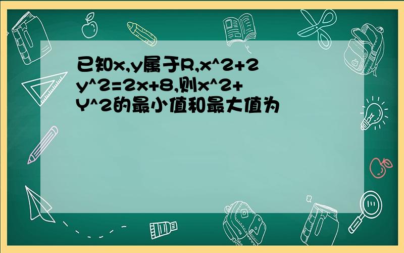 已知x,y属于R,x^2+2y^2=2x+8,则x^2+Y^2的最小值和最大值为