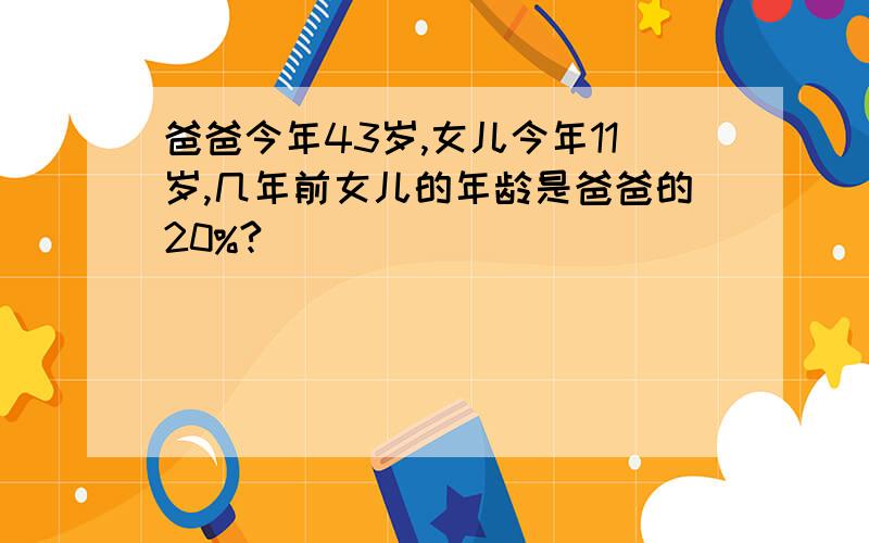 爸爸今年43岁,女儿今年11岁,几年前女儿的年龄是爸爸的20%?