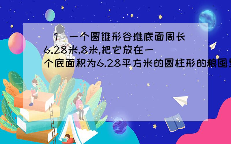 （1）一个圆锥形谷堆底面周长6.28米,8米,把它放在一个底面积为6.28平方米的圆柱形的粮囤里,可以堆多高?（2）将一块圆锥形蛋糕沿着高切成相同的两半,表面积比原来增加了36平方厘米,已知蛋