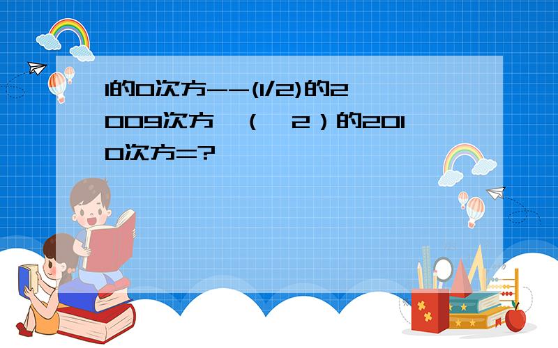 1的0次方--(1/2)的2009次方*（—2）的2010次方=?