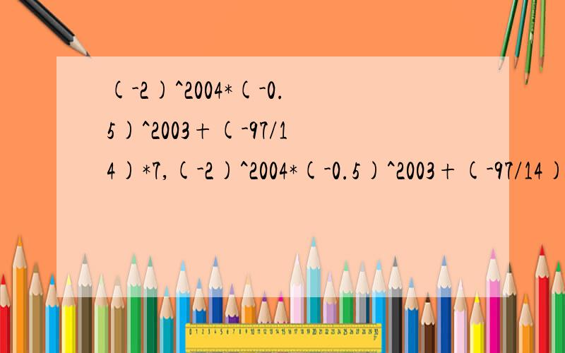 (-2)^2004*(-0.5)^2003+(-97/14)*7,(-2)^2004*(-0.5)^2003+(-97/14)*7 （请写上详细的计算过程,====