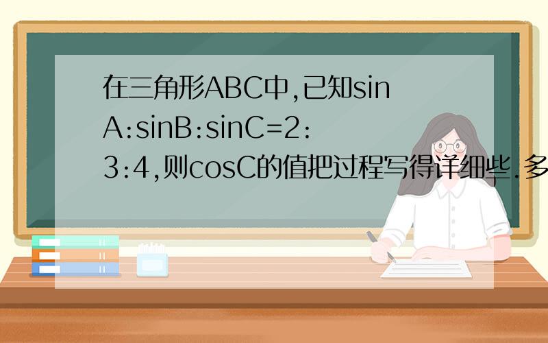 在三角形ABC中,已知sinA:sinB:sinC=2:3:4,则cosC的值把过程写得详细些.多谢了.