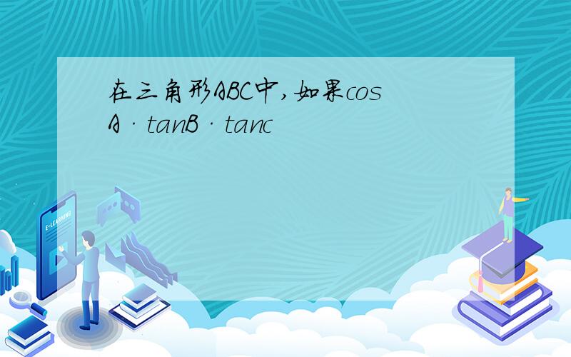 在三角形ABC中,如果cosA·tanB·tanc