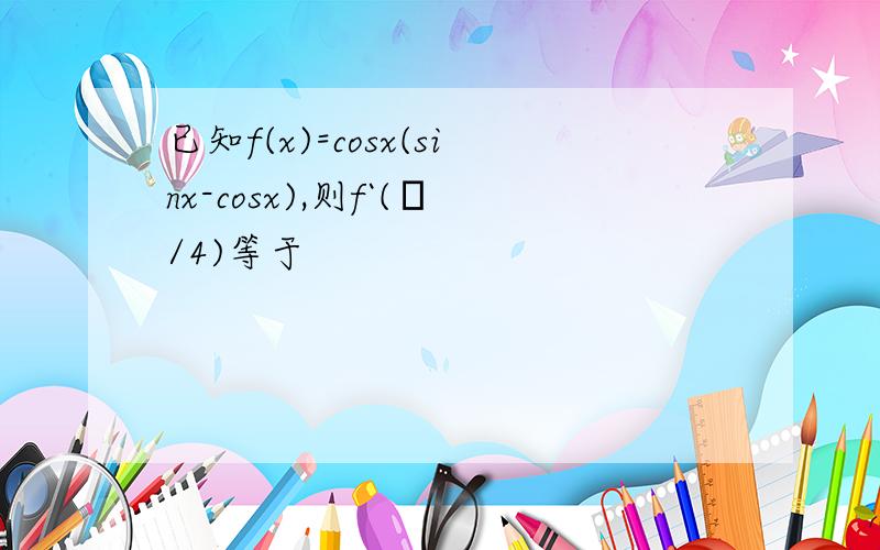 已知f(x)=cosx(sinx-cosx),则f`(π/4)等于