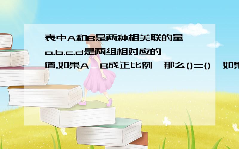 表中A和B是两种相关联的量,a.b.c.d是两组相对应的值.如果A,B成正比例,那么()=(),如果A,B成反比例,那么表中A和B是两种相关联的量,a.b.c.d是两组相对应的值.如果A,B成正比例,那么()=(),如果A,B成反比