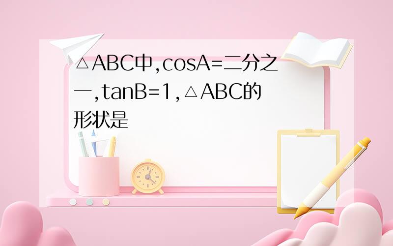 △ABC中,cosA=二分之一,tanB=1,△ABC的形状是