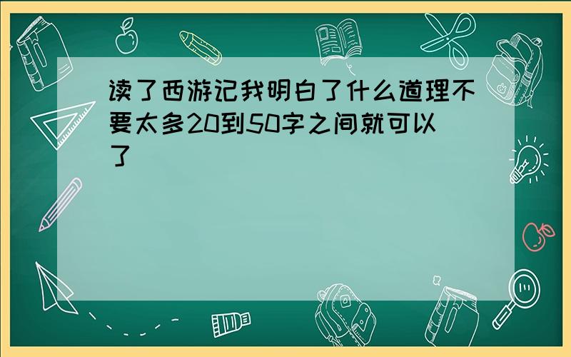 读了西游记我明白了什么道理不要太多20到50字之间就可以了