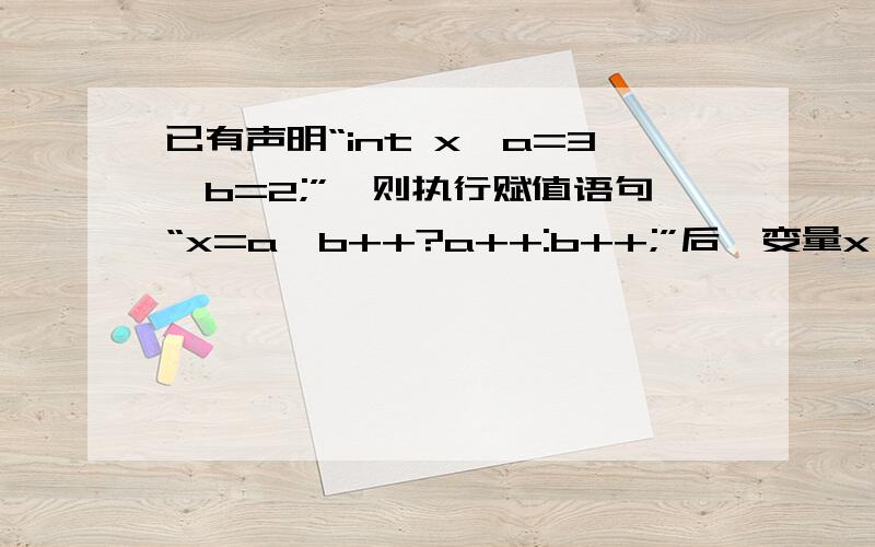 已有声明“int x,a=3,b=2;”,则执行赋值语句“x=a>b++?a++:b++;”后,变量x、a、b的值分别为___(26)___.A. 3  4  3      B. 3  3  4     C. 3  3  3      D. 4  3  4求详细解释,谢谢