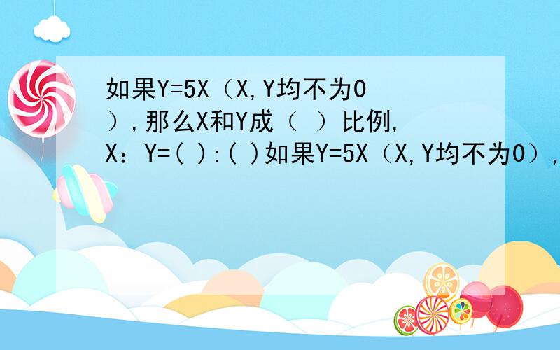 如果Y=5X（X,Y均不为0）,那么X和Y成（ ）比例,X：Y=( ):( )如果Y=5X（X,Y均不为0）,那么X和Y成（ ）比例,X：Y=( ):( )