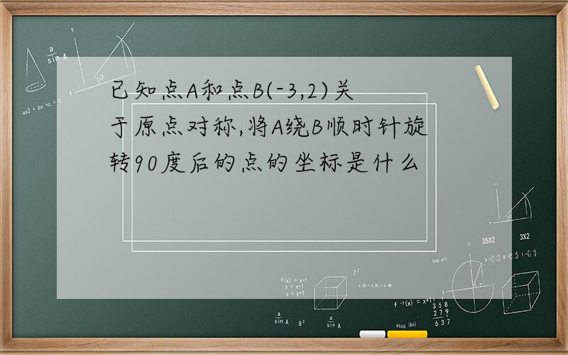 已知点A和点B(-3,2)关于原点对称,将A绕B顺时针旋转90度后的点的坐标是什么