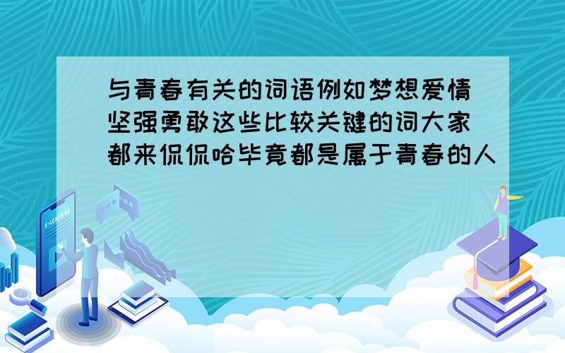 与青春有关的词语例如梦想爱情坚强勇敢这些比较关键的词大家都来侃侃哈毕竟都是属于青春的人