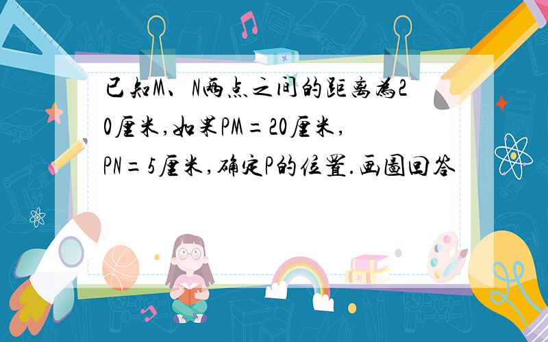 已知M、N两点之间的距离为20厘米,如果PM=20厘米,PN=5厘米,确定P的位置.画图回答