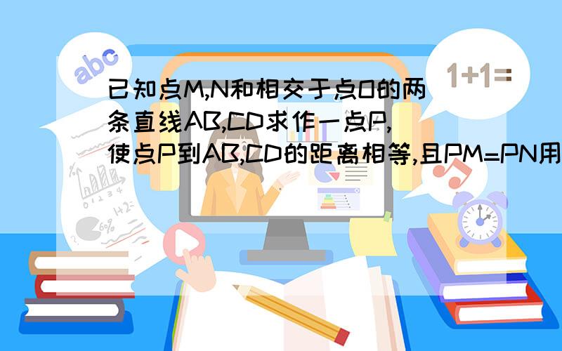 已知点M,N和相交于点O的两条直线AB,CD求作一点P,使点P到AB,CD的距离相等,且PM=PN用作图语言写出作法